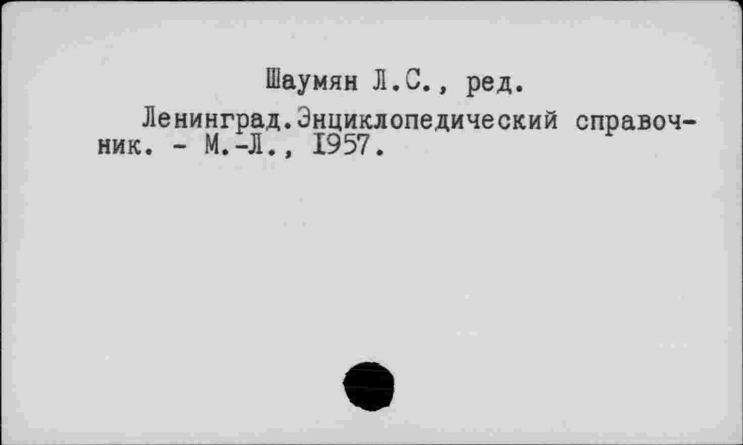 ﻿Шаумян Л.С., ред.
Ленинград.Энциклопедический справочник. - М.-Л., 1957.